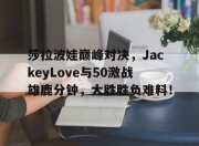 天博-包含莎拉波娃巅峰对决，JackeyLove与50激战雄鹿分钟，大胜胜负难料！的词条