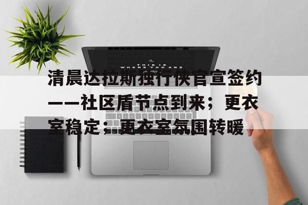 清晨达拉斯独行侠官宣签约——社区盾节点到来；更衣室稳定；更衣室氛围转暖的简单介绍